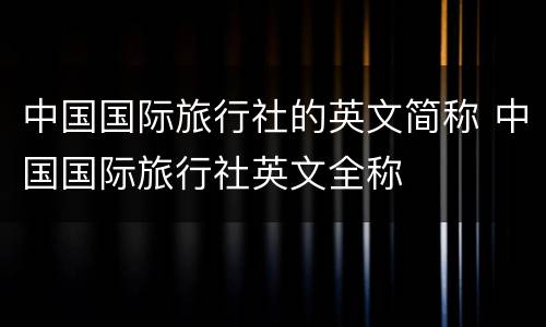 中国国际旅行社的英文简称 中国国际旅行社英文全称