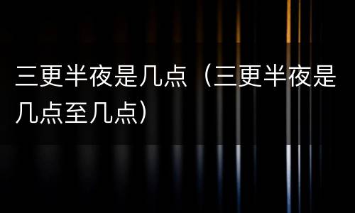 三更半夜是几点（三更半夜是几点至几点）