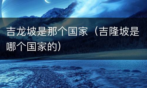 吉龙坡是那个国家（吉隆坡是哪个国家的）