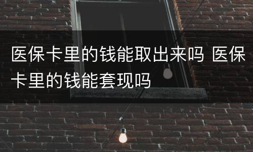 医保卡里的钱能取出来吗 医保卡里的钱能套现吗