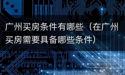 广州买房条件有哪些（在广州买房需要具备哪些条件）