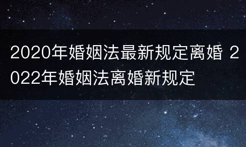 2020年婚姻法最新规定离婚 2022年婚姻法离婚新规定