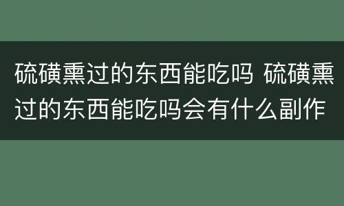 硫磺熏过的东西能吃吗 硫磺熏过的东西能吃吗会有什么副作用