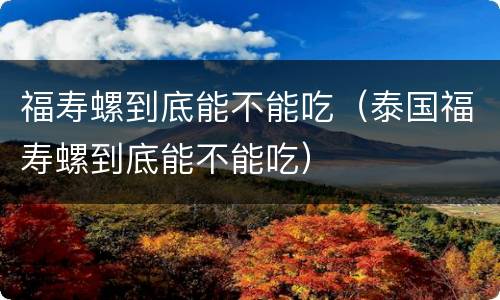 福寿螺到底能不能吃（泰国福寿螺到底能不能吃）
