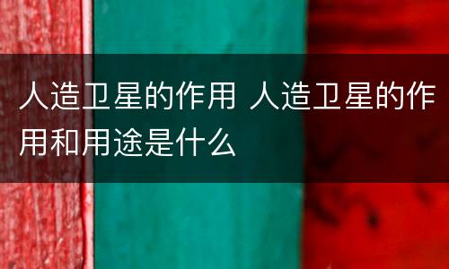 人造卫星的作用 人造卫星的作用和用途是什么