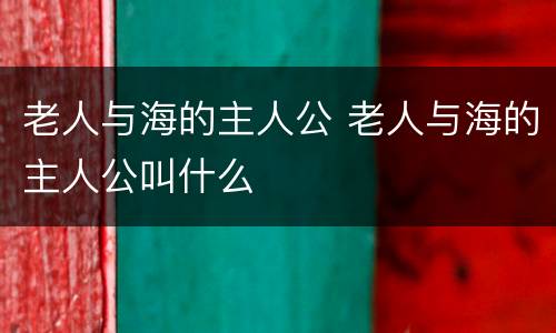 老人与海的主人公 老人与海的主人公叫什么