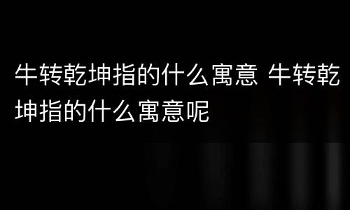 牛转乾坤指的什么寓意 牛转乾坤指的什么寓意呢