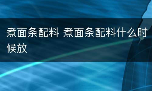 煮面条配料 煮面条配料什么时候放