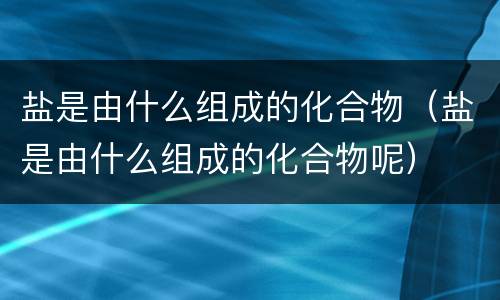 盐是由什么组成的化合物（盐是由什么组成的化合物呢）