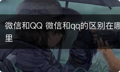 微信和QQ 微信和qq的区别在哪里