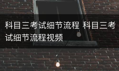 科目三考试细节流程 科目三考试细节流程视频