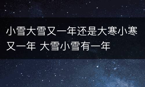 小雪大雪又一年还是大寒小寒又一年 大雪小雪有一年