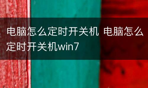 电脑怎么定时开关机 电脑怎么定时开关机win7