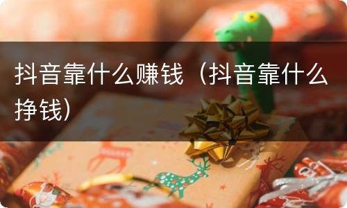 抖音靠什么赚钱（抖音靠什么挣钱）