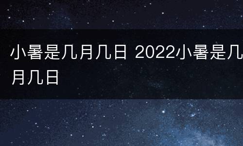 小暑是几月几日 2022小暑是几月几日