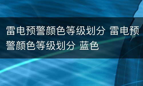 雷电预警颜色等级划分 雷电预警颜色等级划分 蓝色