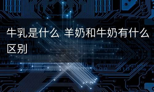 牛乳是什么 羊奶和牛奶有什么区别