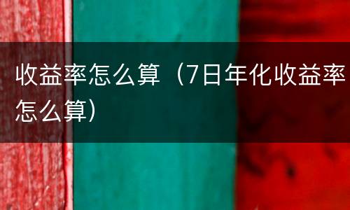 收益率怎么算（7日年化收益率怎么算）