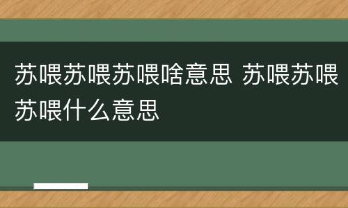 苏喂苏喂苏喂啥意思 苏喂苏喂苏喂什么意思