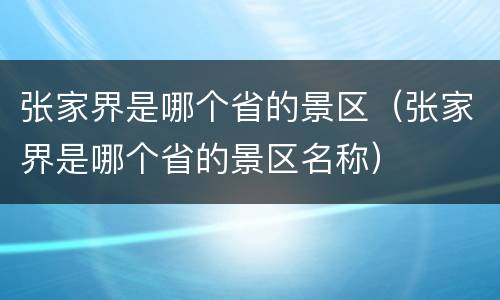 张家界是哪个省的景区（张家界是哪个省的景区名称）