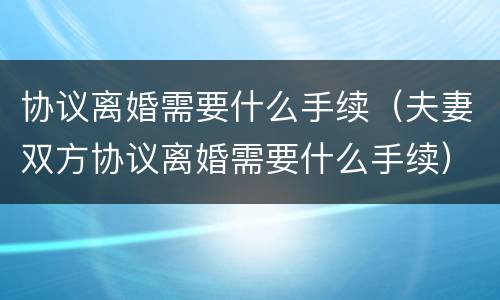 协议离婚需要什么手续（夫妻双方协议离婚需要什么手续）