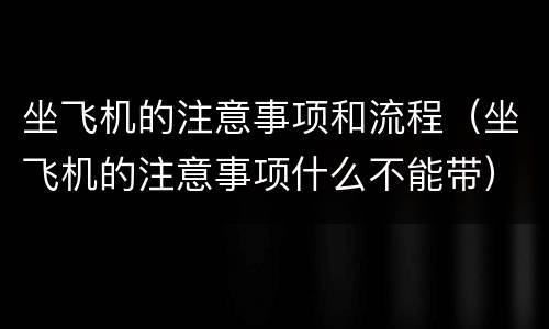 坐飞机的注意事项和流程（坐飞机的注意事项什么不能带）