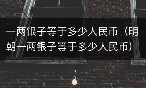 一两银子等于多少人民币（明朝一两银子等于多少人民币）