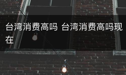 台湾消费高吗 台湾消费高吗现在