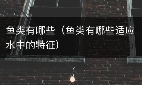 鱼类有哪些（鱼类有哪些适应水中的特征）