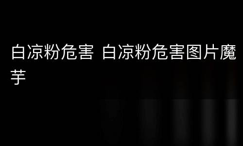 白凉粉危害 白凉粉危害图片魔芋