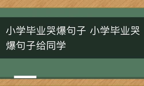 小学毕业哭爆句子 小学毕业哭爆句子给同学