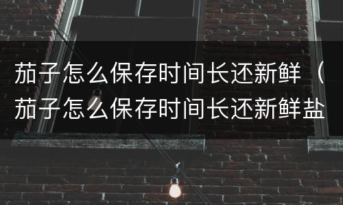 茄子怎么保存时间长还新鲜（茄子怎么保存时间长还新鲜盐）