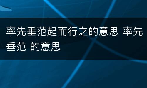 率先垂范起而行之的意思 率先垂范 的意思
