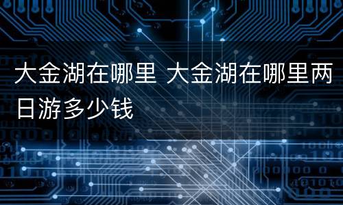 大金湖在哪里 大金湖在哪里两日游多少钱