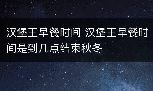 汉堡王早餐时间 汉堡王早餐时间是到几点结束秋冬