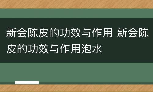 新会陈皮的功效与作用 新会陈皮的功效与作用泡水