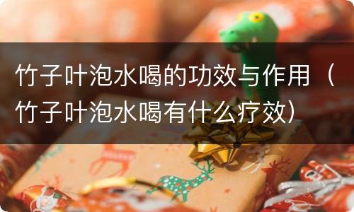 竹子叶泡水喝的功效与作用（竹子叶泡水喝有什么疗效）