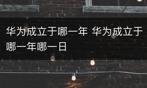 华为成立于哪一年 华为成立于哪一年哪一日