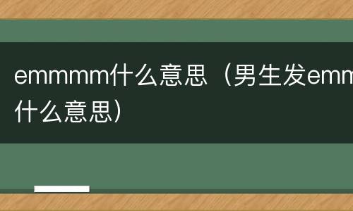 emmmm什么意思（男生发emmmm什么意思）