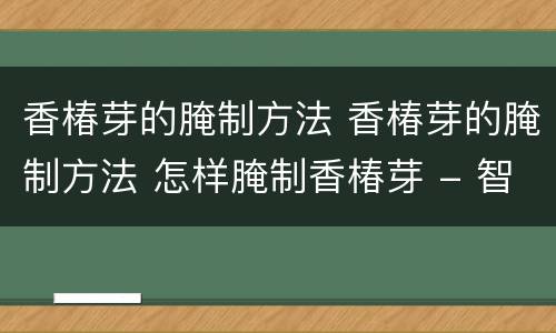 香椿芽的腌制方法 香椿芽的腌制方法 怎样腌制香椿芽 - 智慧百科大全