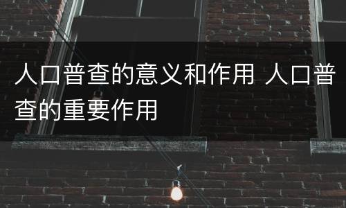 人口普查的意义和作用 人口普查的重要作用