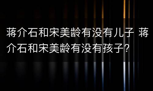 蒋介石和宋美龄有没有儿子 蒋介石和宋美龄有没有孩子?
