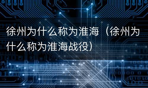徐州为什么称为淮海（徐州为什么称为淮海战役）