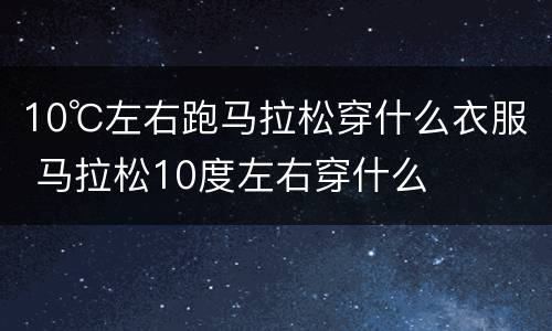 10℃左右跑马拉松穿什么衣服 马拉松10度左右穿什么