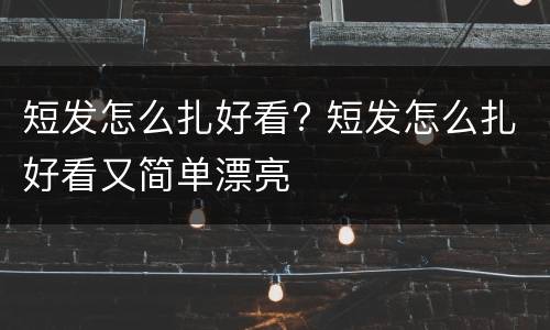 短发怎么扎好看? 短发怎么扎好看又简单漂亮