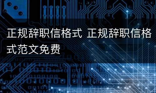 正规辞职信格式 正规辞职信格式范文免费