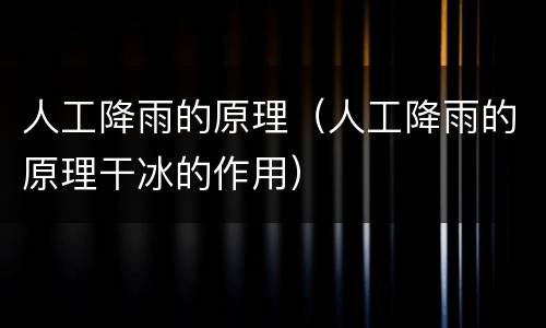 人工降雨的原理（人工降雨的原理干冰的作用）
