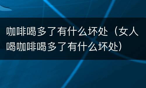 咖啡喝多了有什么坏处（女人喝咖啡喝多了有什么坏处）