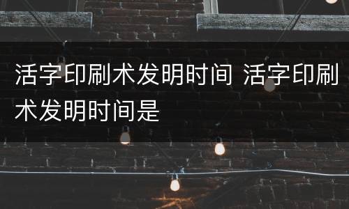 活字印刷术发明时间 活字印刷术发明时间是