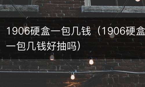 1906硬盒一包几钱（1906硬盒一包几钱好抽吗）